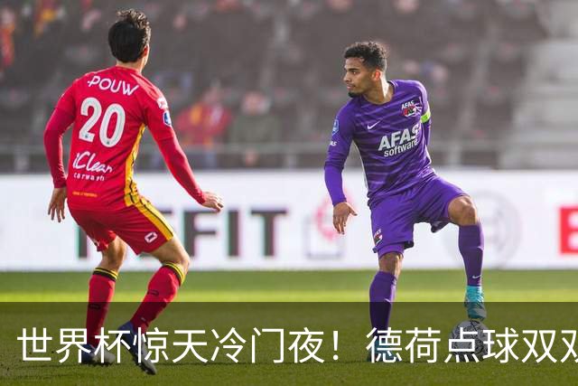 世界杯惊天冷门夜！德荷点球双双出局，利物浦无奈迎最大利好