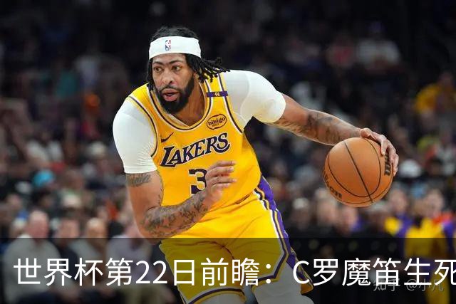 世界杯第22日前瞻：C罗魔笛生死斗 西班牙力争破咒