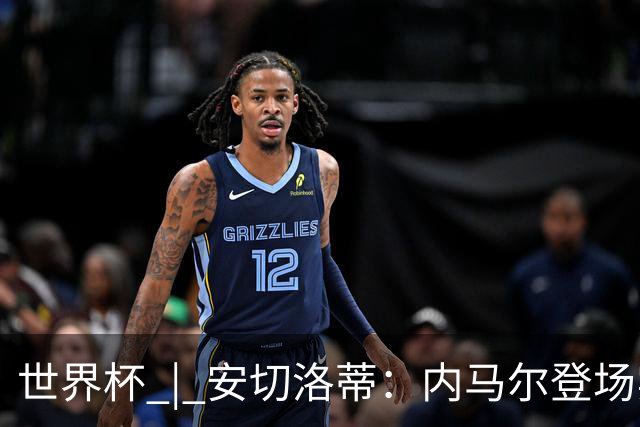 世界杯 | 安切洛蒂：内马尔登场实至名归