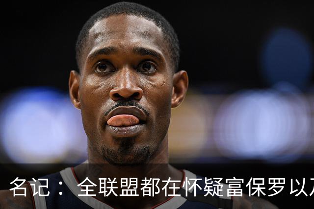 名记 ：全联盟都在怀疑富保罗以及浓眉本人是否想留在奇才