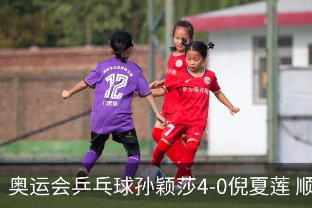 奥运会乒乓球孙颖莎4-0倪夏莲 顺利晋级女单16强