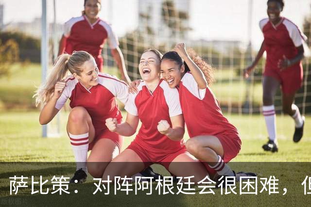 萨比策：对阵阿根廷会很困难，但奥地利队想赢下每场比赛