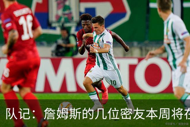 队记：詹姆斯的几位密友本周将在俄亥俄州与他见面 他待在阿克伦